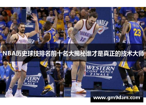 NBA历史球技排名前十名大揭秘谁才是真正的技术大师